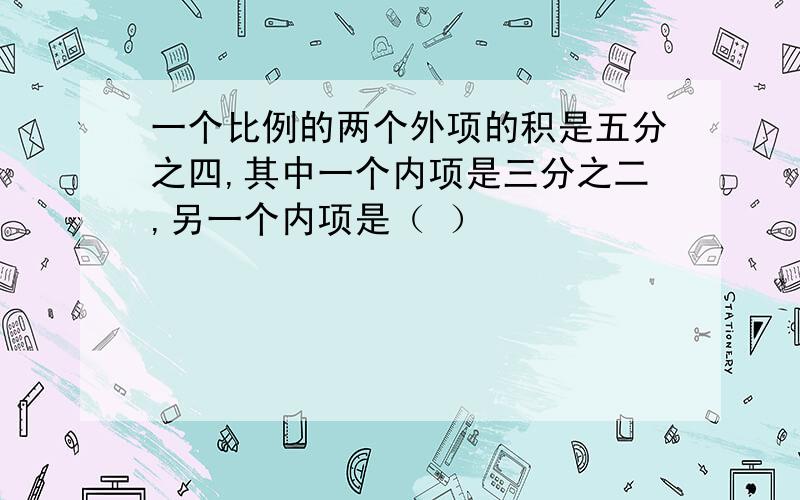 一个比例的两个外项的积是五分之四,其中一个内项是三分之二,另一个内项是（ ）