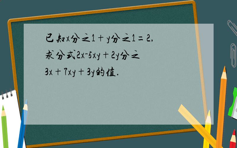 已知x分之1+y分之1=2,求分式2x-5xy+2y分之3x+7xy+3y的值.