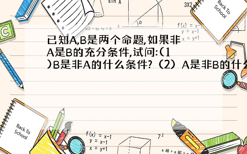 已知A,B是两个命题,如果非A是B的充分条件,试问:(1)B是非A的什么条件?（2）A是非B的什么条件?