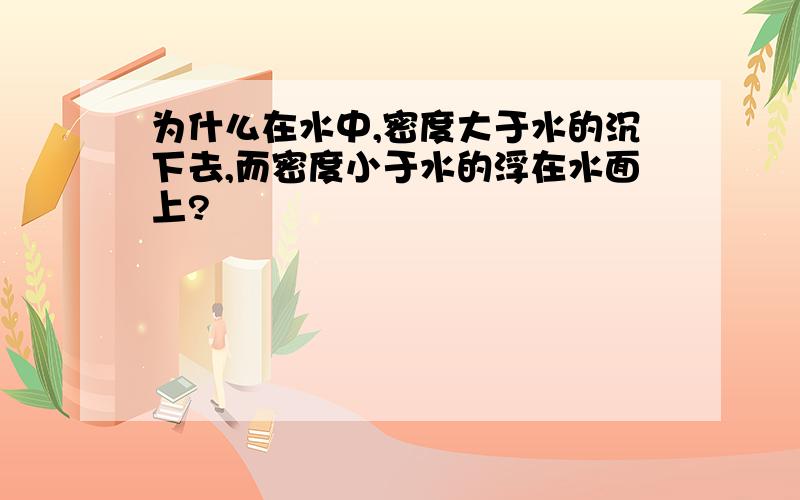 为什么在水中,密度大于水的沉下去,而密度小于水的浮在水面上?