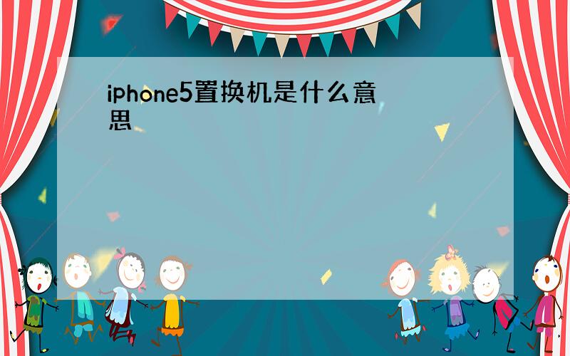 iphone5置换机是什么意思