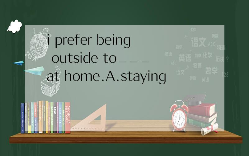 i prefer being outside to___at home.A.staying