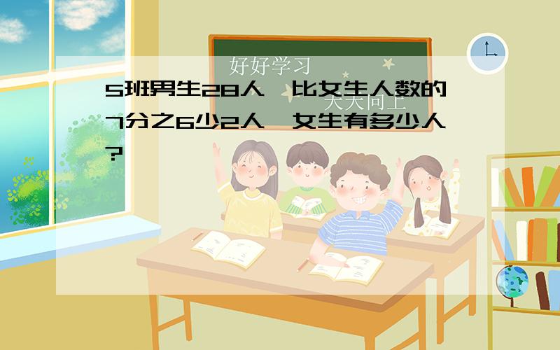 5班男生28人,比女生人数的7分之6少2人,女生有多少人?