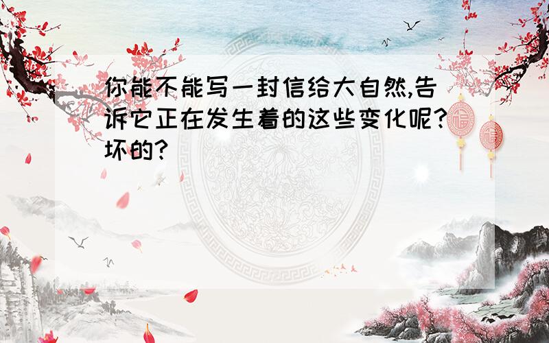 你能不能写一封信给大自然,告诉它正在发生着的这些变化呢?坏的?