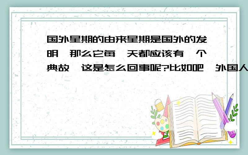 国外星期的由来星期是国外的发明,那么它每一天都应该有一个典故,这是怎么回事呢?比如吧,外国人把星期日当作第一天,因为太阳