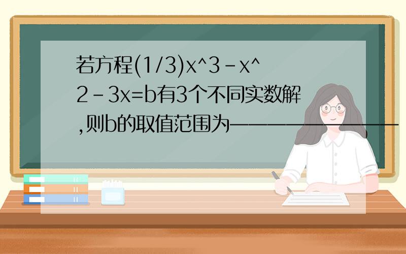 若方程(1/3)x^3-x^2-3x=b有3个不同实数解,则b的取值范围为—————————