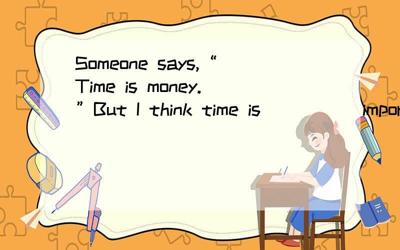 Someone says,“Time is money.”But I think time is _____import