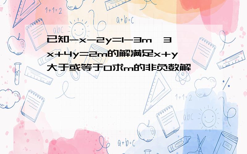 已知-x-2y=1-3m,3x+4y=2m的解满足x+y大于或等于0求m的非负数解