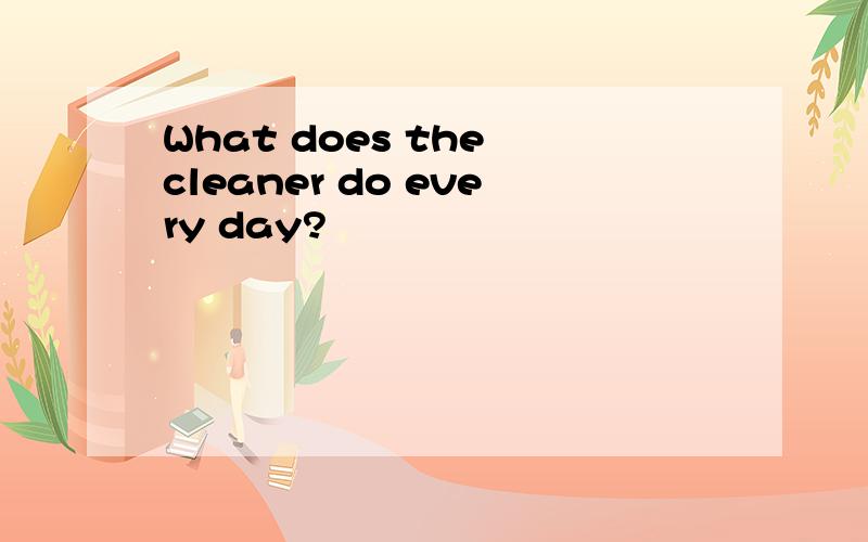 What does the cleaner do every day?