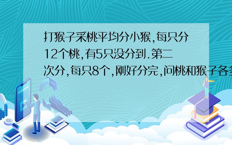 打猴子采桃平均分小猴,每只分12个桃,有5只没分到.第二次分,每只8个,刚好分完,问桃和猴子各多少