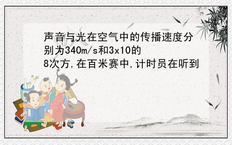 声音与光在空气中的传播速度分别为340m/s和3x10的8次方,在百米赛中,计时员在听到