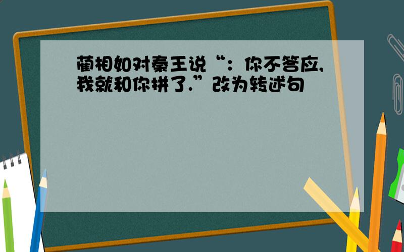 蔺相如对秦王说“：你不答应,我就和你拼了.”改为转述句