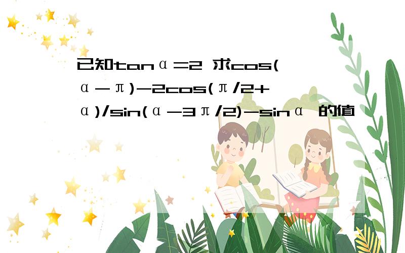 已知tanα=2 求cos(α-π)-2cos(π/2+α)/sin(α-3π/2)-sinα 的值