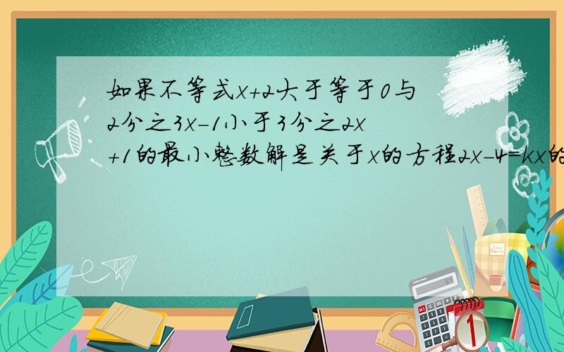 如果不等式x+2大于等于0与2分之3x-1小于3分之2x+1的最小整数解是关于x的方程2x-4=kx的解,求k的值