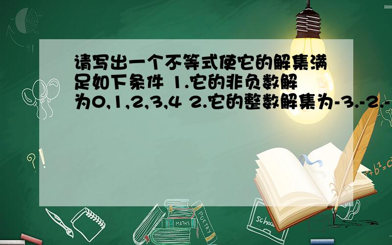 请写出一个不等式使它的解集满足如下条件 1.它的非负数解为0,1,2,3,4 2.它的整数解集为-3.-2.-1.012