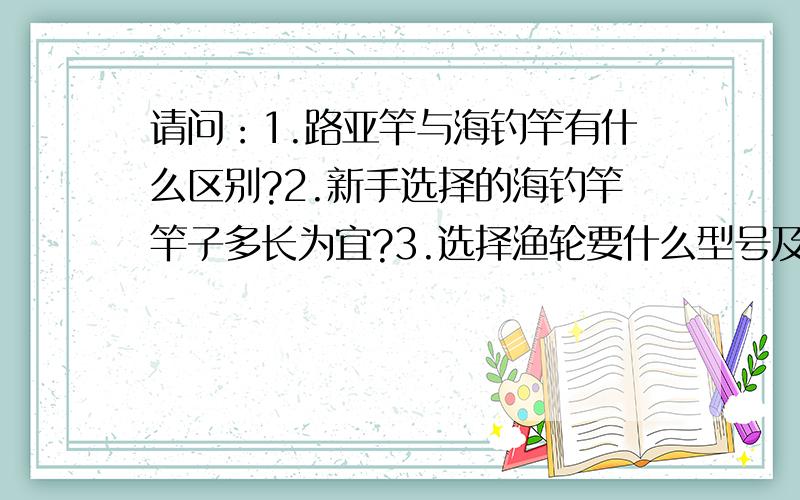 请问：1.路亚竿与海钓竿有什么区别?2.新手选择的海钓竿竿子多长为宜?3.选择渔轮要什么型号及价位?