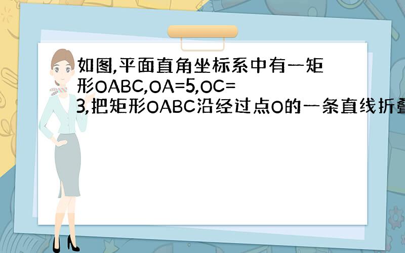 如图,平面直角坐标系中有一矩形OABC,OA=5,OC=3,把矩形OABC沿经过点O的一条直线折叠,使点A落在直线BC上