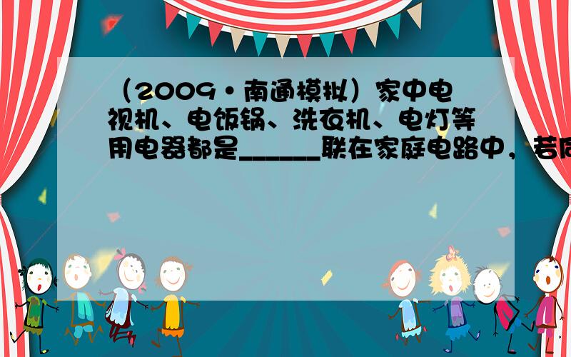 （2009•南通模拟）家中电视机、电饭锅、洗衣机、电灯等用电器都是______联在家庭电路中，若同时使用全部用电器，则家