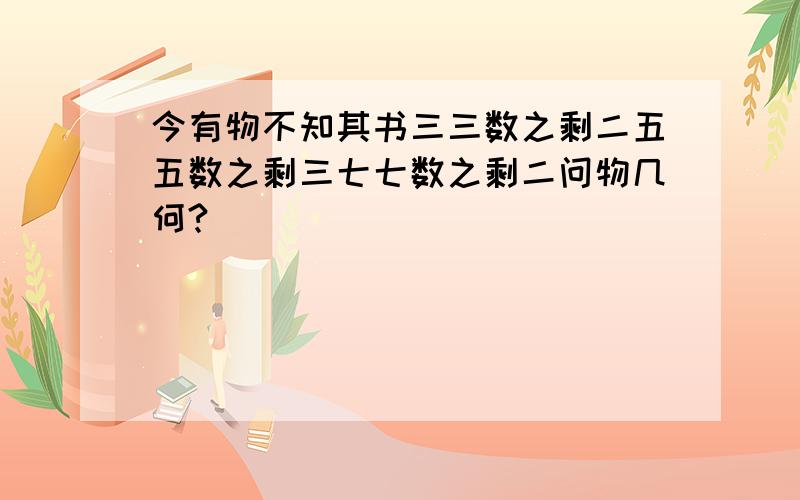 今有物不知其书三三数之剩二五五数之剩三七七数之剩二问物几何?