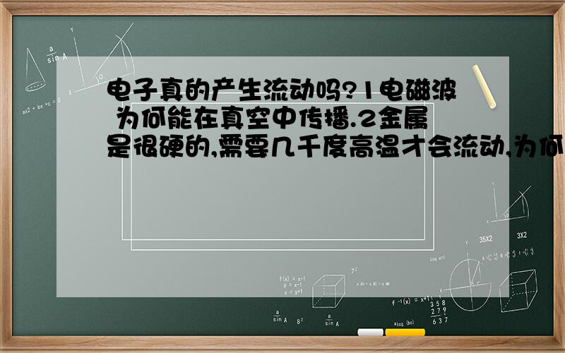 电子真的产生流动吗?1电磁波 为何能在真空中传播.2金属是很硬的,需要几千度高温才会流动,为何一个小小的电池,就能使得金