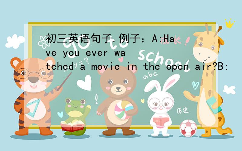 初三英语句子.例子：A:Have you ever watched a movie in the open air?B: