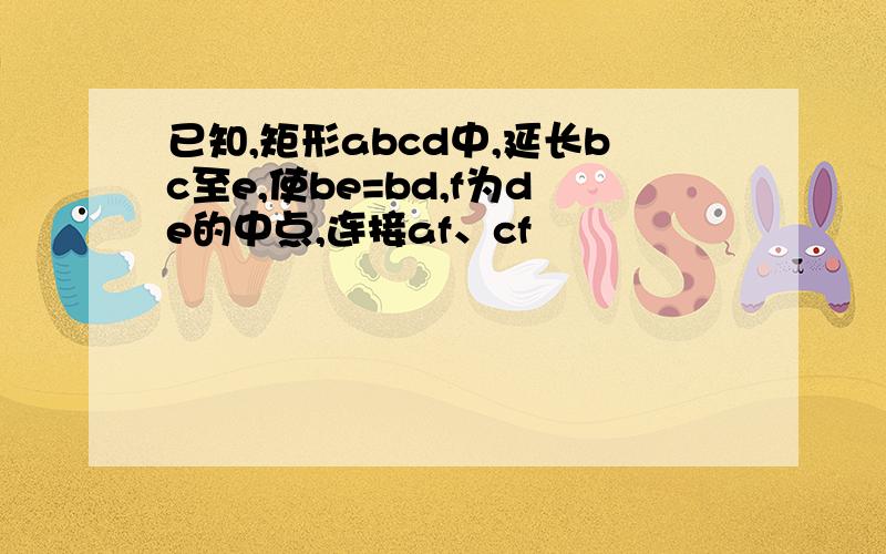 已知,矩形abcd中,延长bc至e,使be=bd,f为de的中点,连接af、cf