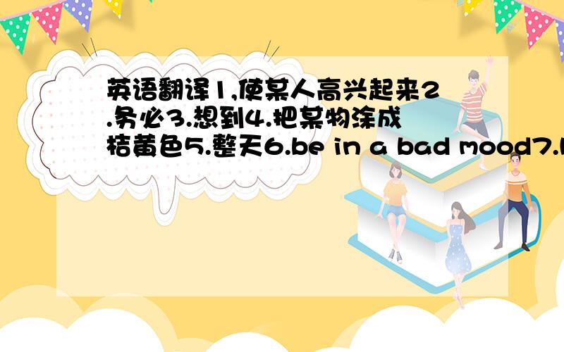 英语翻译1,使某人高兴起来2.务必3.想到4.把某物涂成桔黄色5.整天6.be in a bad mood7.keep