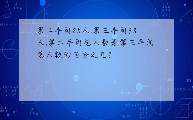 第二车间85人,第三车间98人,第二车间总人数是第三车间总人数的百分之几?