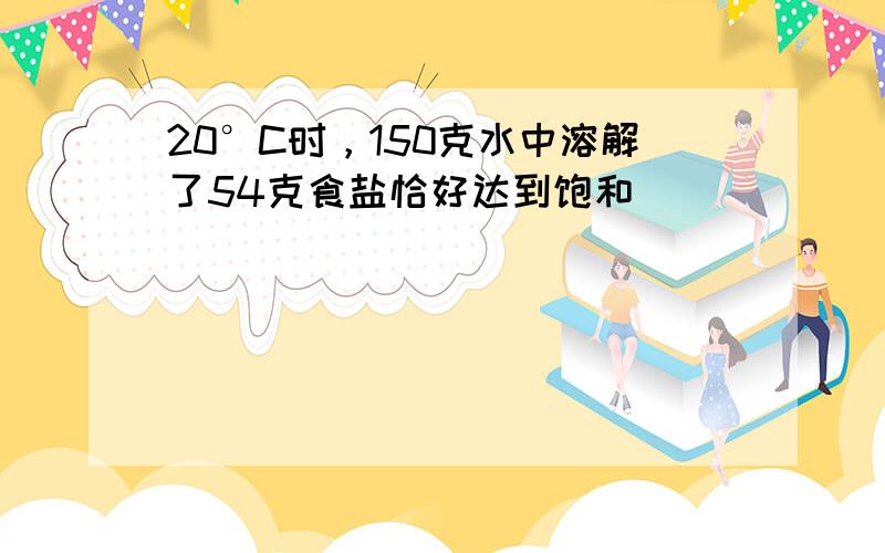 20°C时，150克水中溶解了54克食盐恰好达到饱和．