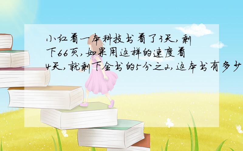 小红看一本科技书看了3天,剩下66页,如果用这样的速度看4天,就剩下全书的5分之2,这本书有多少页?