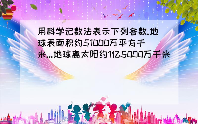 用科学记数法表示下列各数.地球表面积约51000万平方千米...地球离太阳约1亿5000万千米