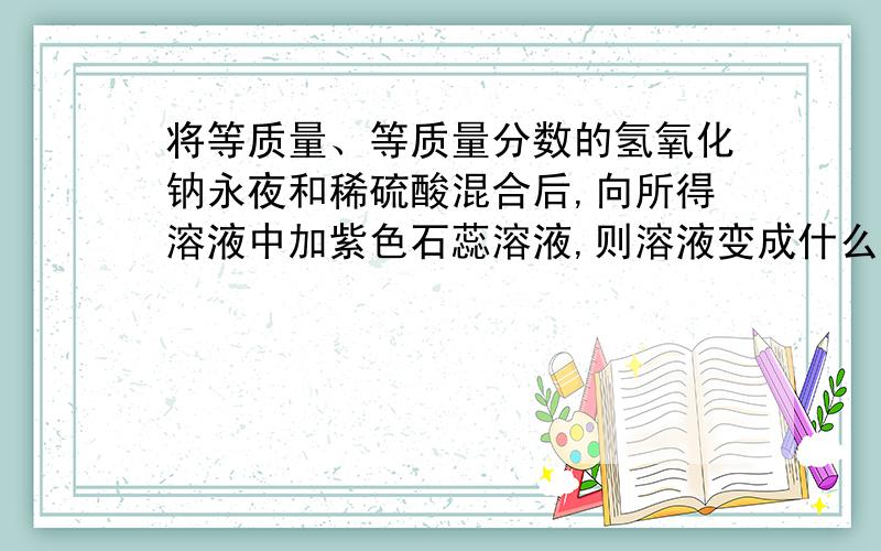 将等质量、等质量分数的氢氧化钠永夜和稀硫酸混合后,向所得溶液中加紫色石蕊溶液,则溶液变成什么色