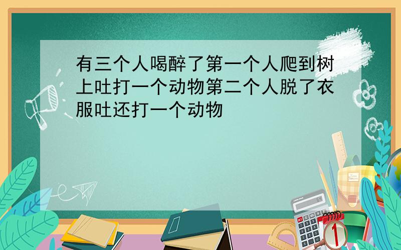 有三个人喝醉了第一个人爬到树上吐打一个动物第二个人脱了衣服吐还打一个动物