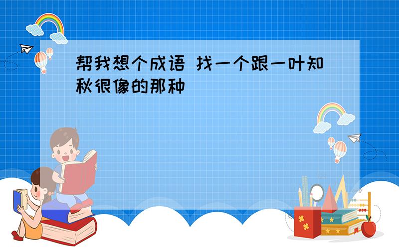 帮我想个成语 找一个跟一叶知秋很像的那种