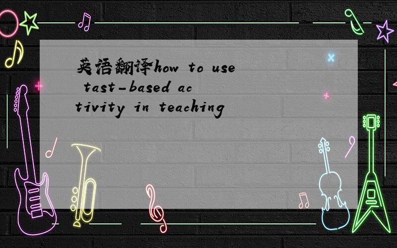 英语翻译how to use tast-based activity in teaching