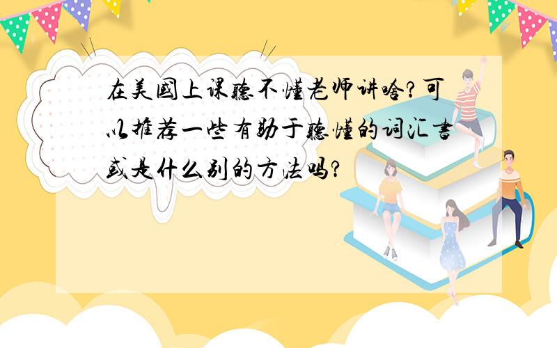 在美国上课听不懂老师讲啥?可以推荐一些有助于听懂的词汇书或是什么别的方法吗?