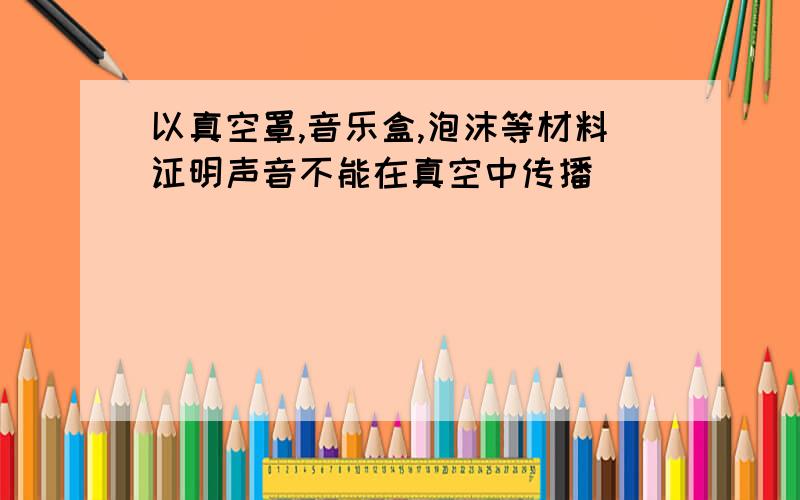 以真空罩,音乐盒,泡沫等材料证明声音不能在真空中传播