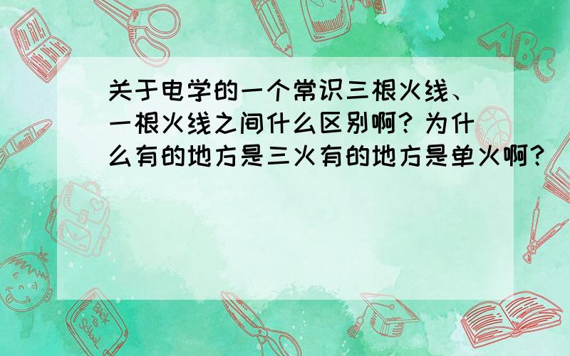 关于电学的一个常识三根火线、一根火线之间什么区别啊？为什么有的地方是三火有的地方是单火啊？