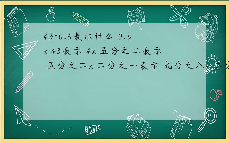 43-0.5表示什么 0.5×43表示 4×五分之二表示 五分之二×二分之一表示 九分之八÷二分之一表示