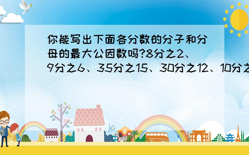 你能写出下面各分数的分子和分母的最大公因数吗?8分之2、9分之6、35分之15、30分之12、10分之5、8分之7、35