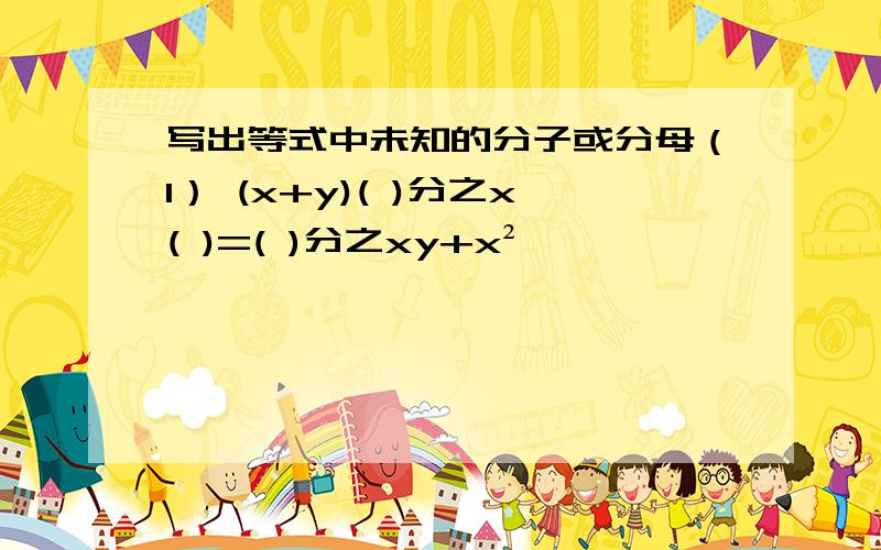 写出等式中未知的分子或分母（1） (x+y)( )分之x( )=( )分之xy+x²