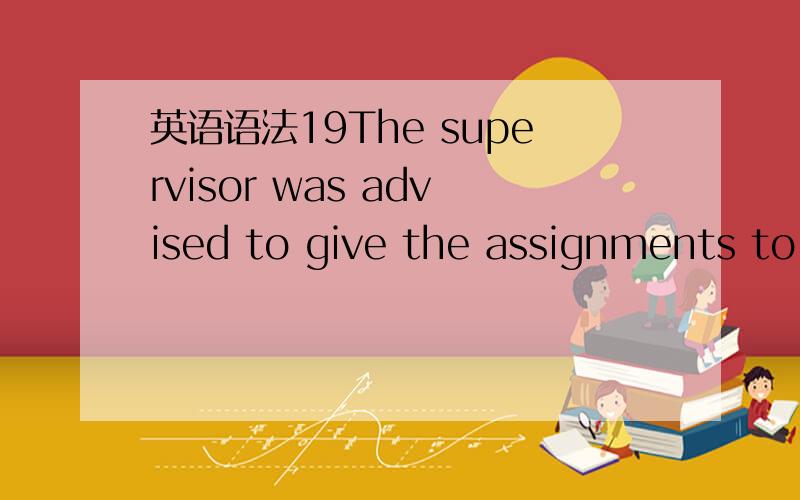 英语语法19The supervisor was advised to give the assignments to