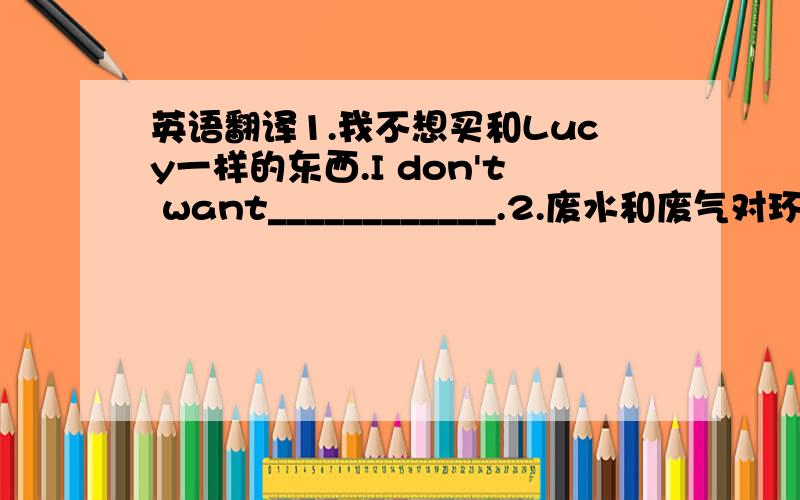 英语翻译1.我不想买和Lucy一样的东西.I don't want____________.2.废水和废气对环境造成不良