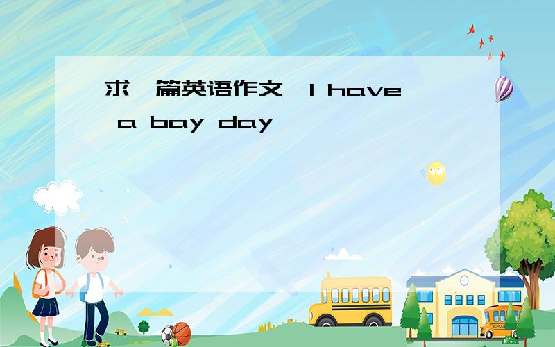 求一篇英语作文《I have a bay day》