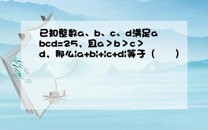 已知整数a、b、c、d满足abcd=25，且a＞b＞c＞d，那么|a+b|+|c+d|等于（　　）