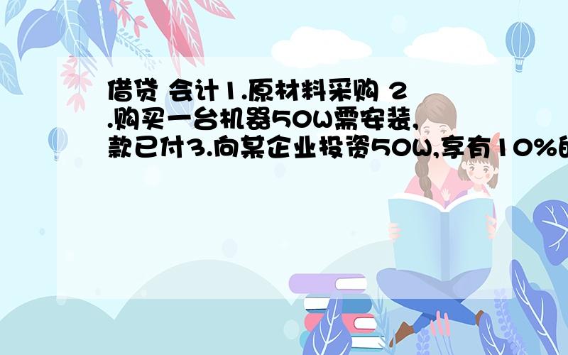 借贷 会计1.原材料采购 2.购买一台机器50W需安装,款已付3.向某企业投资50W,享有10%的股份用借贷记账法记账借