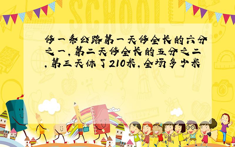 修一条公路第一天修全长的六分之一,第二天修全长的五分之二,第三天休了210米,全场多少米