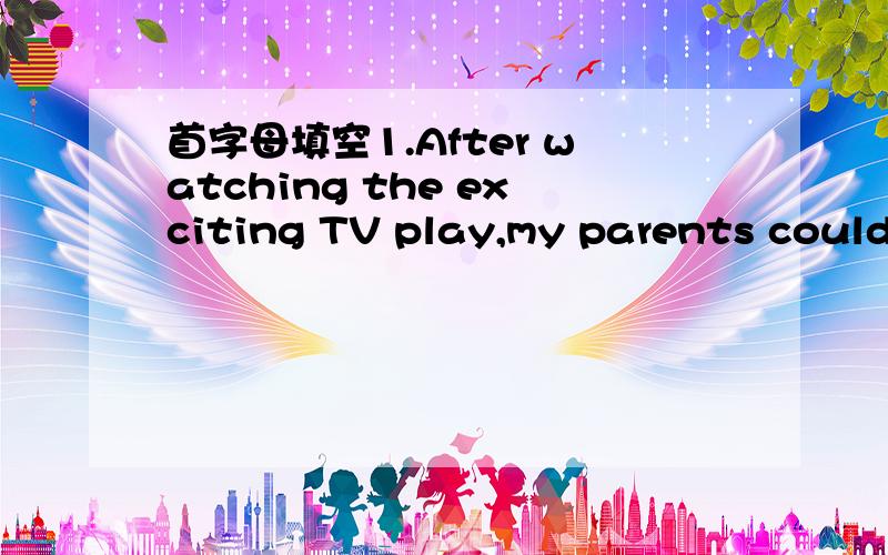 首字母填空1.After watching the exciting TV play,my parents couldn