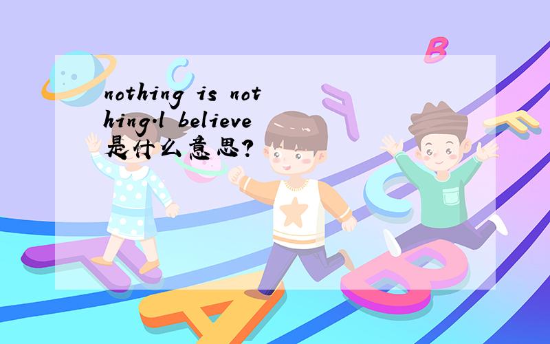 nothing is nothing.l believe是什么意思?