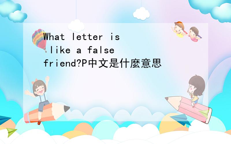 What letter is like a false friend?P中文是什麼意思